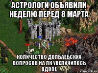 астрологи объявили неделю перед 8 марта количество долбаебских вопросов на лк увеличилось вдвое