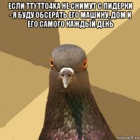 если ttytto4ka не снимут с лидерки - я буду обсерать его машину, дом и его самого каждый день 