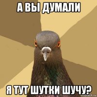 а вы думали я тут шутки шучу?