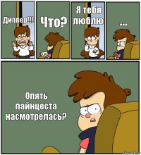 Диппер!!! Что? Я тебя люблю ... Опять пайнцеста насмотрелась?