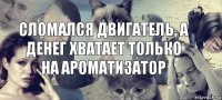 сломался двигатель, а денег хватает только на ароматизатор