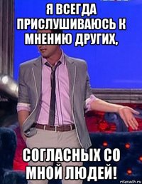 я всегда прислушиваюсь к мнению других, согласных со мной людей!