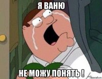 я ваню не можу понять !