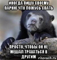 иногда пишу своему парню что ложусь спать просто, чтобы он не мешал трахаться в другим