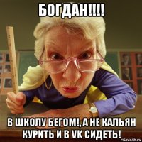 богдан!!!! в школу бегом!, а не кальян курить и в vk сидеть!