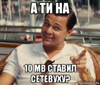 а ти на 10 мb ставил сетевуху?