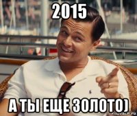 2015 а ты еще золото)
