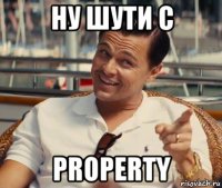 ну шути с property