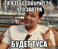 а я тебе говорил то что завтра будет туса