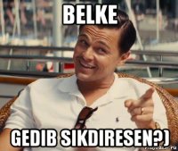 belke gedib sikdiresen?)