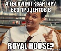 а ты купил квартиру без процентов в royal house?