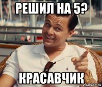 решил на 5? красавчик