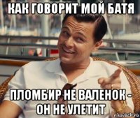 как говорит мой батя пломбир не валенок - он не улетит