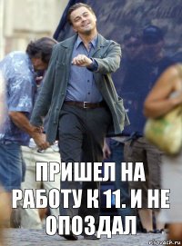 пришел на работу к 11. и не опоздал