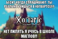 бесит когда спрашивают, ты реально учишься в хогвартсе?? нет пилять я учусь в школе маглов!!