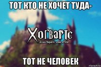 тот кто не хочет туда- тот не человек