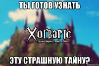 ты готов узнать эту страшную тайну?