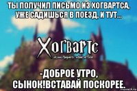 ты получил письмо из хогвартса, уже садишься в поезд, и тут... -доброе утро, сынок!вставай поскорее.