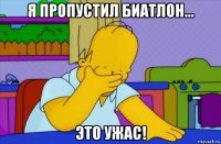 я пропустил биатлон... это ужас!