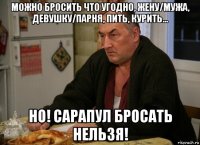 можно бросить что угодно, жену/мужа, девушку/парня, пить, курить... но! сарапул бросать нельзя!