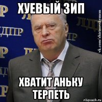 хуевый зип хватит аньку терпеть