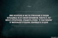 амое искренне и чистое признание в любви услышишь не от своей половинки. Поверьте, нет ничего прекраснее, слышать слова: "Я тебя люблю" от маленького ребенка, обнявшего за шею.