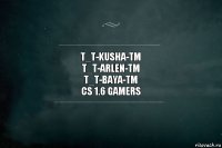 T_T-KuShA-TM
T_T-ArLeN-TM
T_T-BaYa-TM
cs 1.6 Gamers