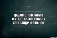 Давайте поиграем в футболистов, я начну Александр Кержаков