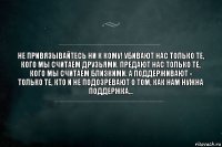 Не привязывайтесь ни к кому! Убивают нас только те, кого мы считаем друзьями. Предают нас только те, кого мы считаем близкими. А поддерживают - только те, кто и не подозревают о том, как нам нужна поддержка...