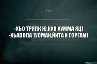 -Хьо тряпк ю,кхи хумма яц!
-Хьавола 1усман,йита и горгам)