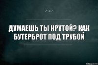 Думаешь ты крутой? Как бутерброт под трубой