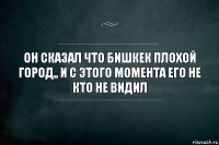 он сказал что Бишкек плохой город,, и с этого момента его не кто не видил