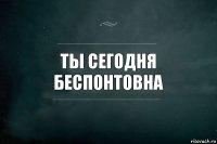 Ты сегодня беспонтовна