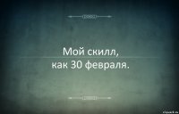 Мой скилл,
как 30 февраля.