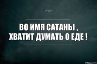 Во имя Сатаны , хватит думать о еде !