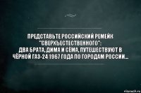 Представьте российский ремейк "Сверхъестественного":
Два брата, Дима и Сёма, путешествуют в чёрной ГАЗ-24 1967 года по городам России...