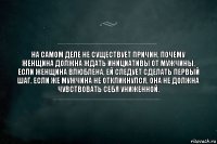 На самом деле не существует причин, почему женщина должна ждать инициативы от мужчины. Если женщина влюблена, ей следует сделать первый шаг. Если же мужчина не откликнулся, она не должна чувствовать себя униженной.