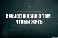 Смысл жизни в том , чтобы жить