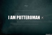 I am potteroman ∞