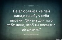 Не влюбляйся,не пей вина,и на лбу у себя высеки: "Жизнь для того тебе дана, чтоб ты посвятил её физике"