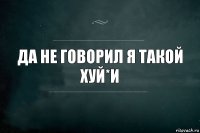 Да не говорил я такой хуй*и