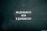 на донбассе
или
в донбассе?