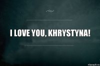 i love you, khrystyna!