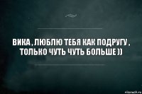 Вика , люблю тебя как подругу , только чуть чуть больше ))