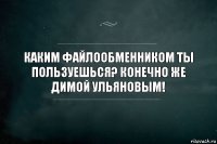 Каким файлообменником ты пользуешься? Конечно же Димой Ульяновым!