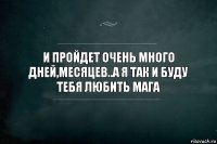 И пройдет очень много дней,месяцев..А я так и буду тебя любить Мага