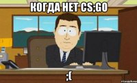 когда нет cs;go ;(