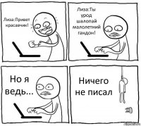 Лиза:Привет красавчик! Лиза:Ты урод шалопай малолетний гандон! Но я ведь... Ничего не писал