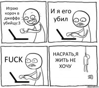 Играю короч в джеффа убийцу:3 И я его убил FUCK НАСРАТЬ,Я ЖИТЬ НЕ ХОЧУ