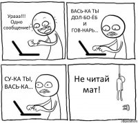 Урааа!!! Одно сообщение! ВАСЬ-КА ТЫ ДОЛ-БО-ЁБ И ГОВ-НАРЬ… СУ-КА ТЫ, ВАСЬ-КА… Не читай мат!